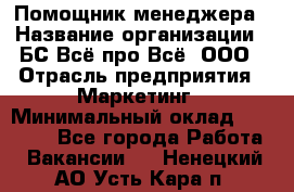 Помощник менеджера › Название организации ­ БС Всё про Всё, ООО › Отрасль предприятия ­ Маркетинг › Минимальный оклад ­ 25 000 - Все города Работа » Вакансии   . Ненецкий АО,Усть-Кара п.